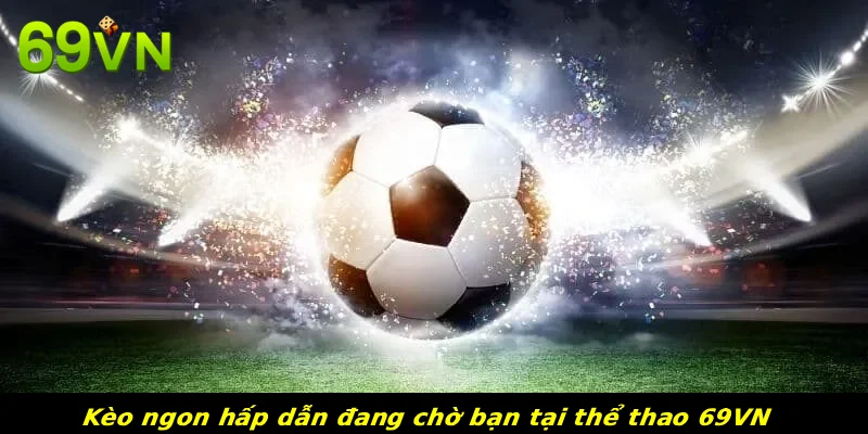 Kèo ngon hấp dẫn đang chờ bạn tại thể thao 69VN 